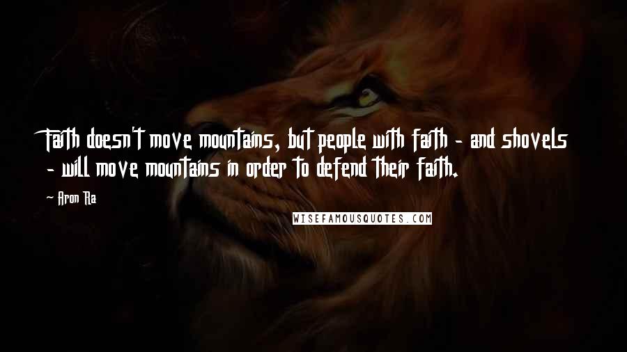 Aron Ra Quotes: Faith doesn't move mountains, but people with faith - and shovels - will move mountains in order to defend their faith.