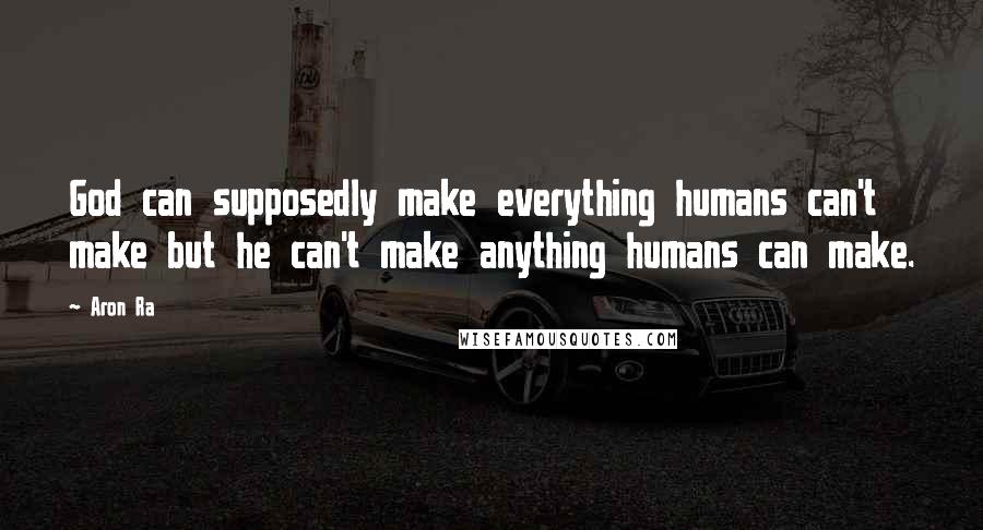 Aron Ra Quotes: God can supposedly make everything humans can't make but he can't make anything humans can make.