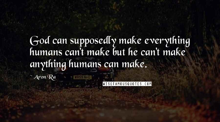 Aron Ra Quotes: God can supposedly make everything humans can't make but he can't make anything humans can make.