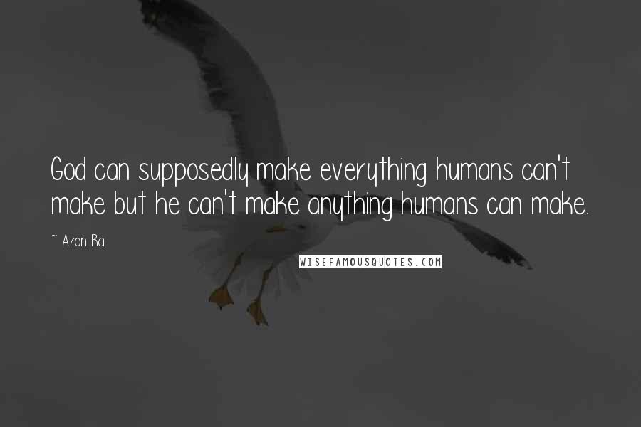 Aron Ra Quotes: God can supposedly make everything humans can't make but he can't make anything humans can make.