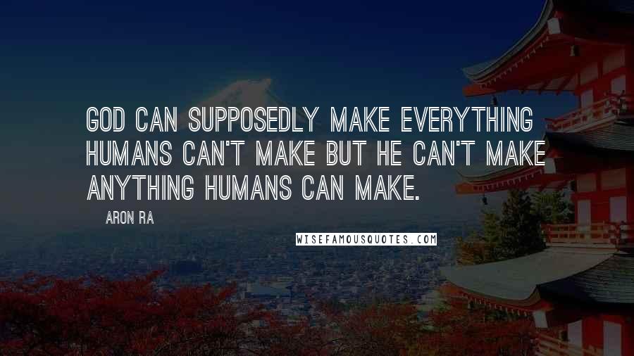 Aron Ra Quotes: God can supposedly make everything humans can't make but he can't make anything humans can make.