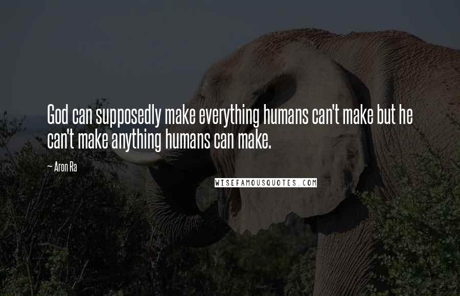 Aron Ra Quotes: God can supposedly make everything humans can't make but he can't make anything humans can make.