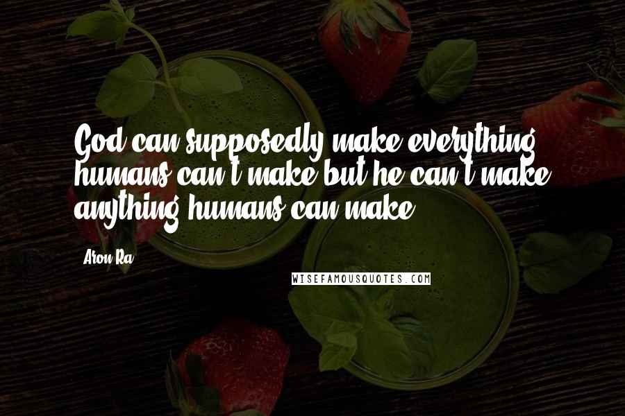 Aron Ra Quotes: God can supposedly make everything humans can't make but he can't make anything humans can make.