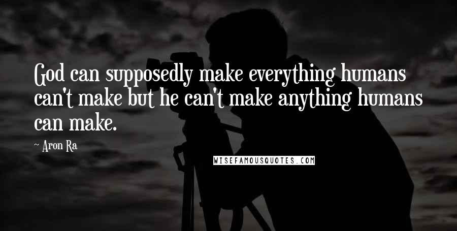 Aron Ra Quotes: God can supposedly make everything humans can't make but he can't make anything humans can make.