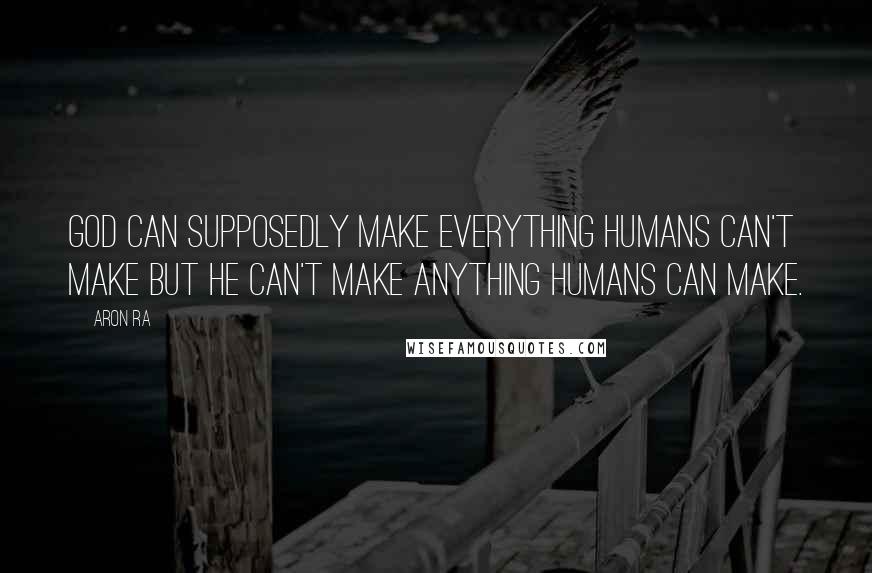 Aron Ra Quotes: God can supposedly make everything humans can't make but he can't make anything humans can make.