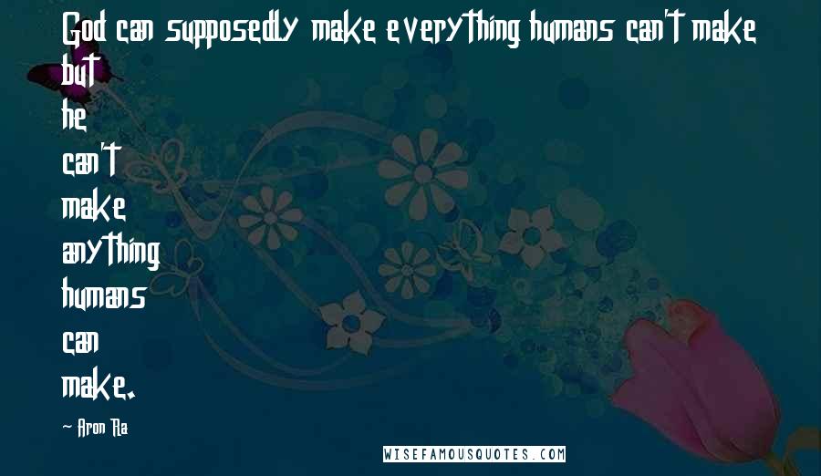 Aron Ra Quotes: God can supposedly make everything humans can't make but he can't make anything humans can make.
