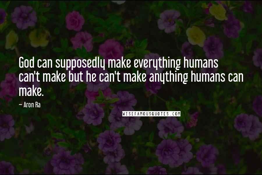 Aron Ra Quotes: God can supposedly make everything humans can't make but he can't make anything humans can make.