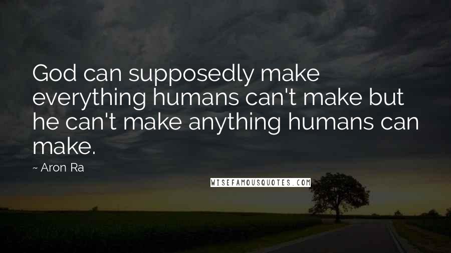 Aron Ra Quotes: God can supposedly make everything humans can't make but he can't make anything humans can make.
