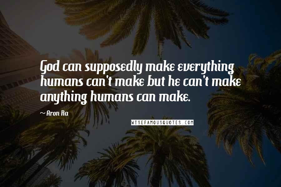 Aron Ra Quotes: God can supposedly make everything humans can't make but he can't make anything humans can make.