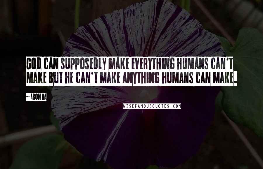 Aron Ra Quotes: God can supposedly make everything humans can't make but he can't make anything humans can make.