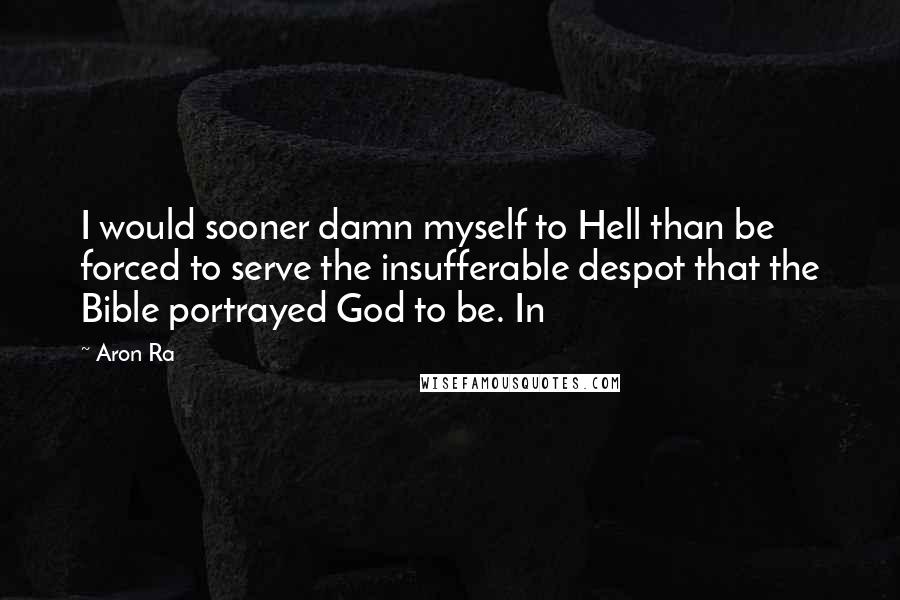 Aron Ra Quotes: I would sooner damn myself to Hell than be forced to serve the insufferable despot that the Bible portrayed God to be. In