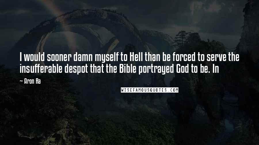 Aron Ra Quotes: I would sooner damn myself to Hell than be forced to serve the insufferable despot that the Bible portrayed God to be. In