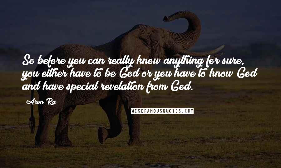 Aron Ra Quotes: So before you can really know anything for sure, you either have to be God or you have to know God and have special revelation from God.