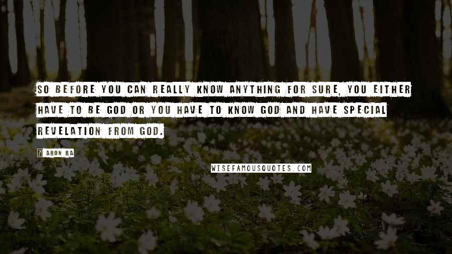 Aron Ra Quotes: So before you can really know anything for sure, you either have to be God or you have to know God and have special revelation from God.