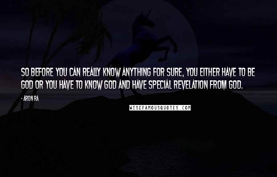 Aron Ra Quotes: So before you can really know anything for sure, you either have to be God or you have to know God and have special revelation from God.