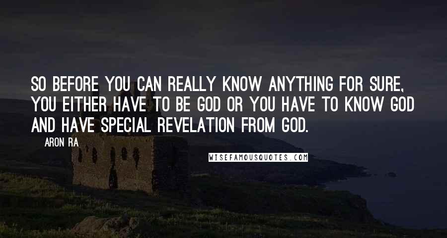 Aron Ra Quotes: So before you can really know anything for sure, you either have to be God or you have to know God and have special revelation from God.