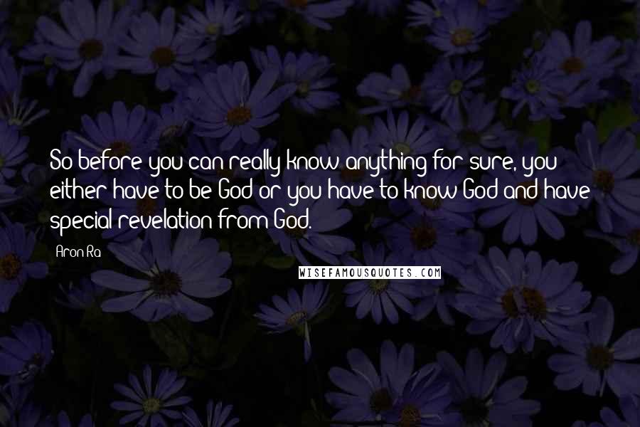 Aron Ra Quotes: So before you can really know anything for sure, you either have to be God or you have to know God and have special revelation from God.