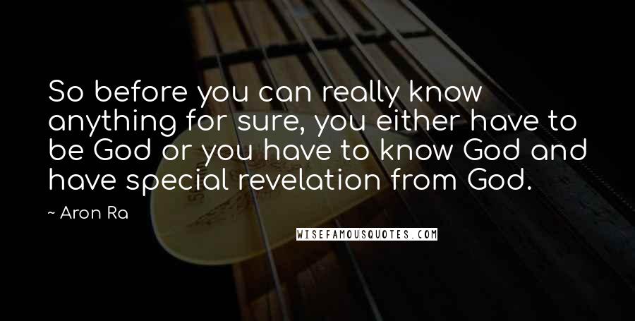 Aron Ra Quotes: So before you can really know anything for sure, you either have to be God or you have to know God and have special revelation from God.