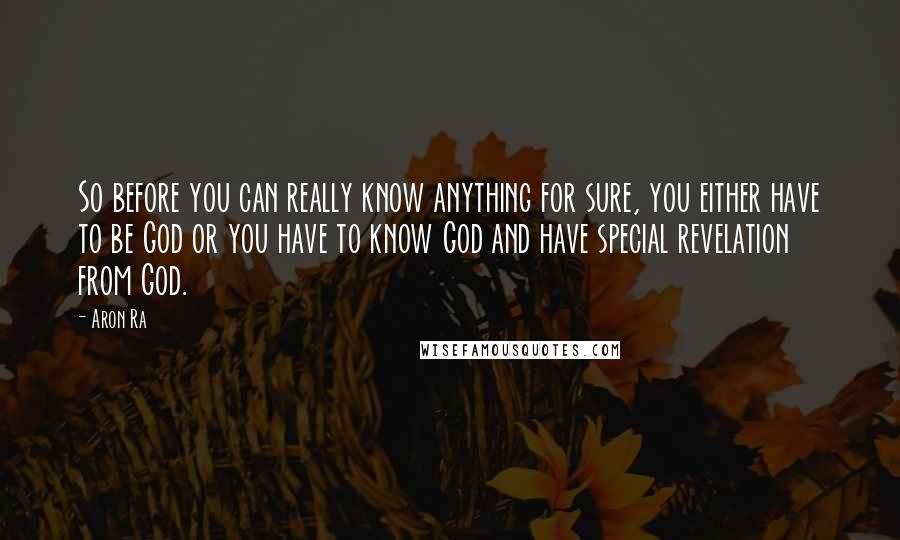 Aron Ra Quotes: So before you can really know anything for sure, you either have to be God or you have to know God and have special revelation from God.