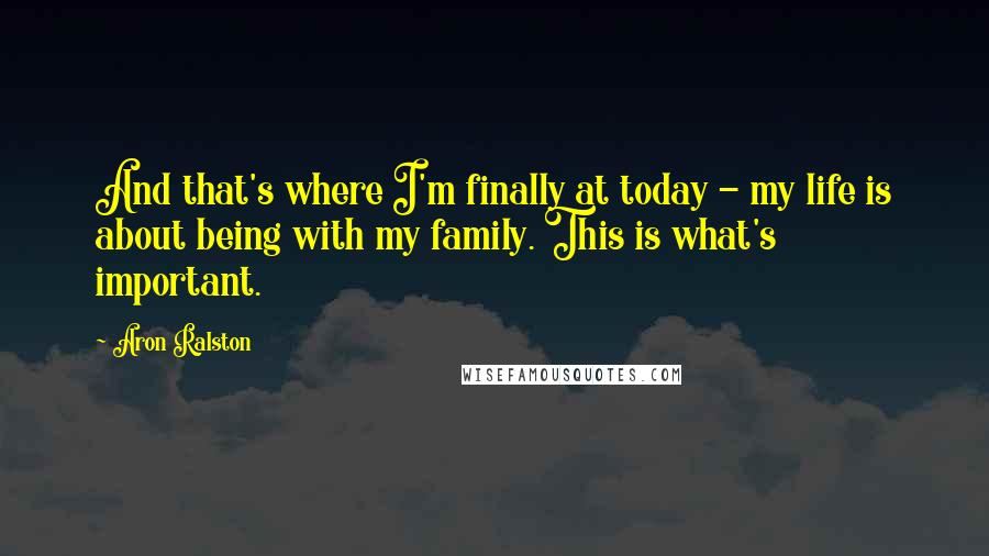 Aron Ralston Quotes: And that's where I'm finally at today - my life is about being with my family. This is what's important.