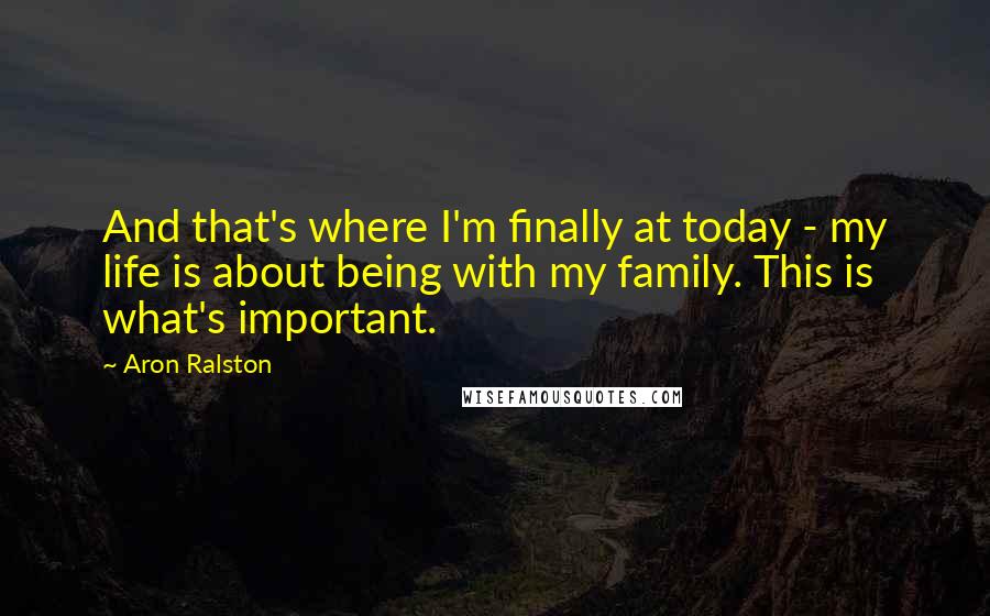 Aron Ralston Quotes: And that's where I'm finally at today - my life is about being with my family. This is what's important.