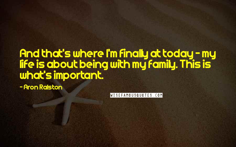 Aron Ralston Quotes: And that's where I'm finally at today - my life is about being with my family. This is what's important.