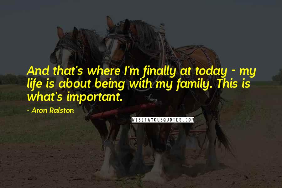 Aron Ralston Quotes: And that's where I'm finally at today - my life is about being with my family. This is what's important.