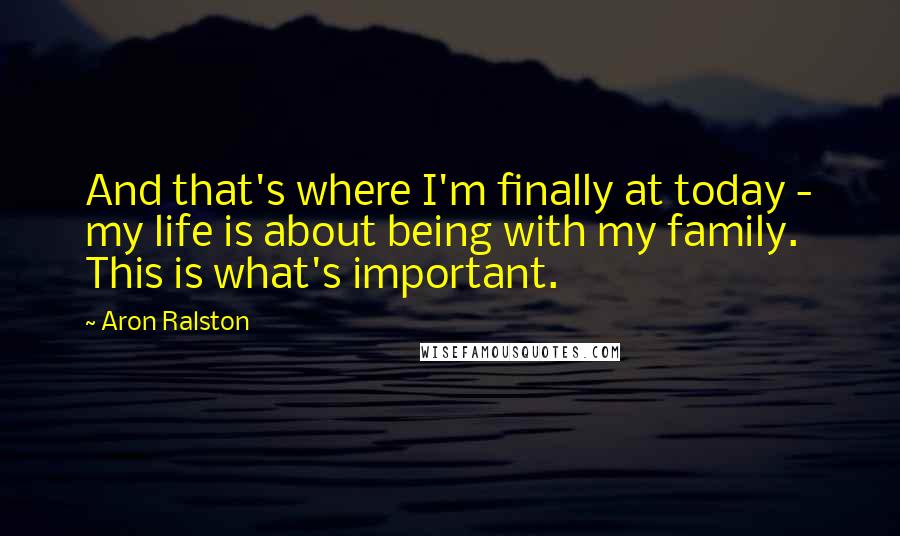 Aron Ralston Quotes: And that's where I'm finally at today - my life is about being with my family. This is what's important.