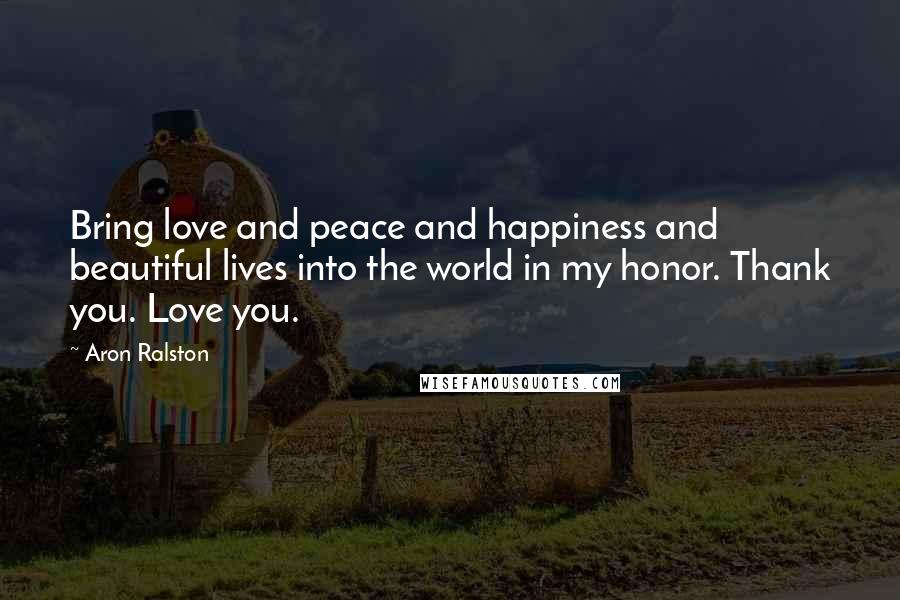 Aron Ralston Quotes: Bring love and peace and happiness and beautiful lives into the world in my honor. Thank you. Love you.