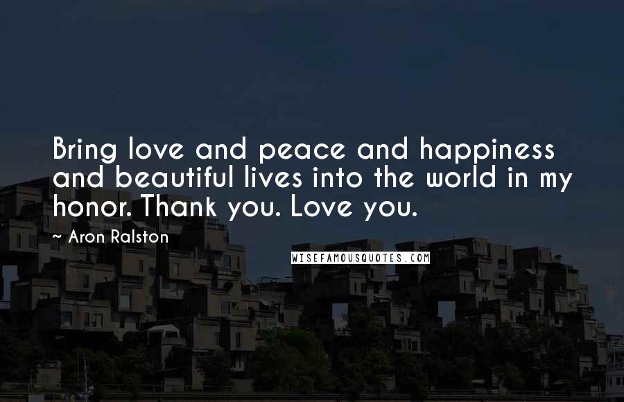 Aron Ralston Quotes: Bring love and peace and happiness and beautiful lives into the world in my honor. Thank you. Love you.