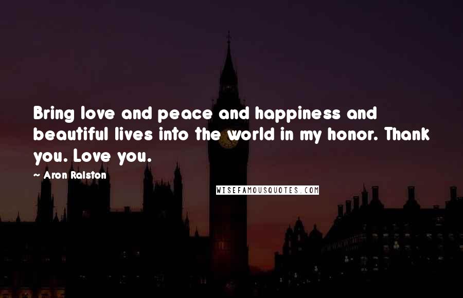 Aron Ralston Quotes: Bring love and peace and happiness and beautiful lives into the world in my honor. Thank you. Love you.