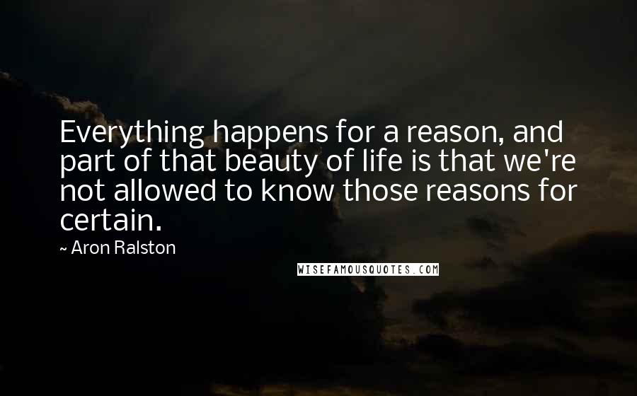 Aron Ralston Quotes: Everything happens for a reason, and part of that beauty of life is that we're not allowed to know those reasons for certain.