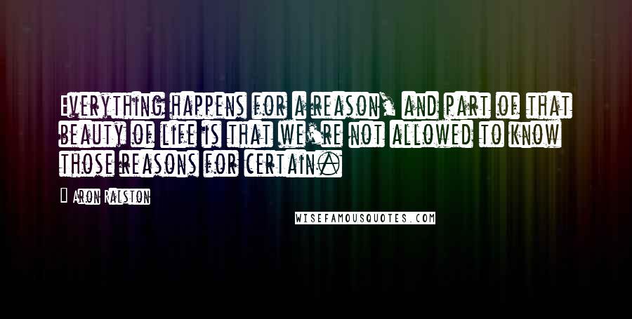 Aron Ralston Quotes: Everything happens for a reason, and part of that beauty of life is that we're not allowed to know those reasons for certain.