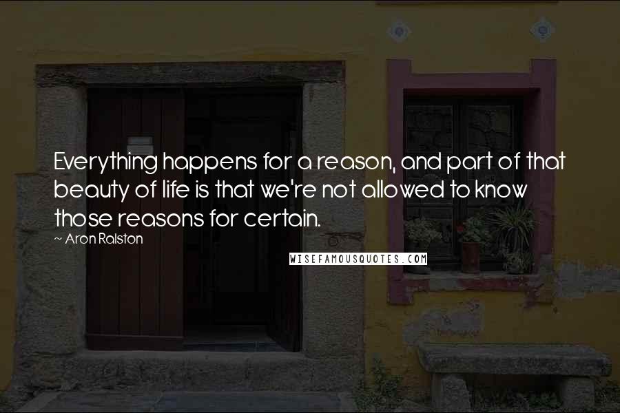 Aron Ralston Quotes: Everything happens for a reason, and part of that beauty of life is that we're not allowed to know those reasons for certain.