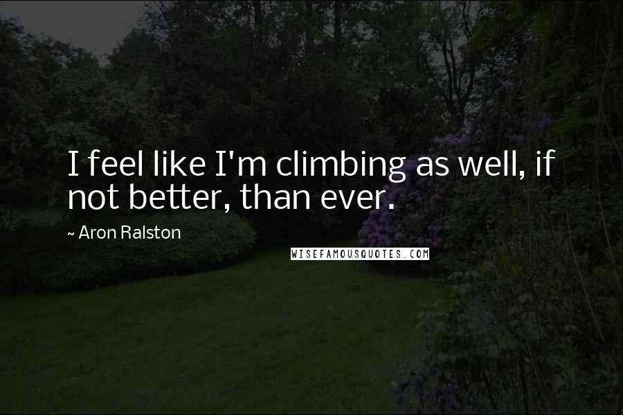 Aron Ralston Quotes: I feel like I'm climbing as well, if not better, than ever.