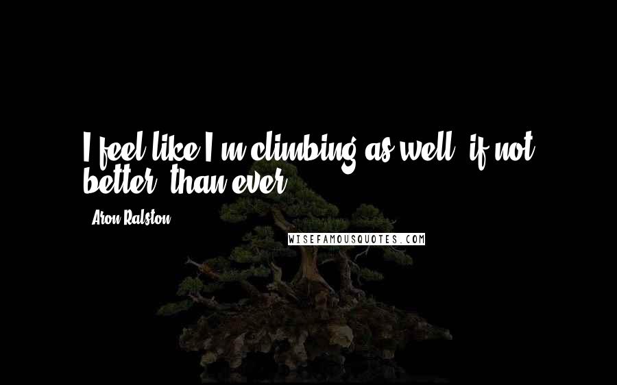 Aron Ralston Quotes: I feel like I'm climbing as well, if not better, than ever.