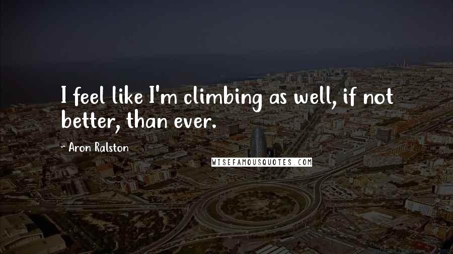 Aron Ralston Quotes: I feel like I'm climbing as well, if not better, than ever.