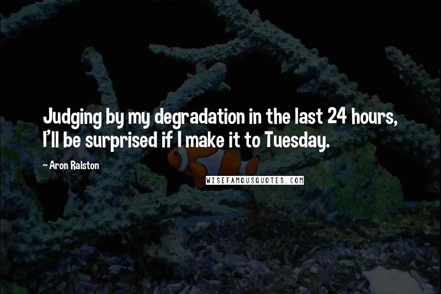 Aron Ralston Quotes: Judging by my degradation in the last 24 hours, I'll be surprised if I make it to Tuesday.