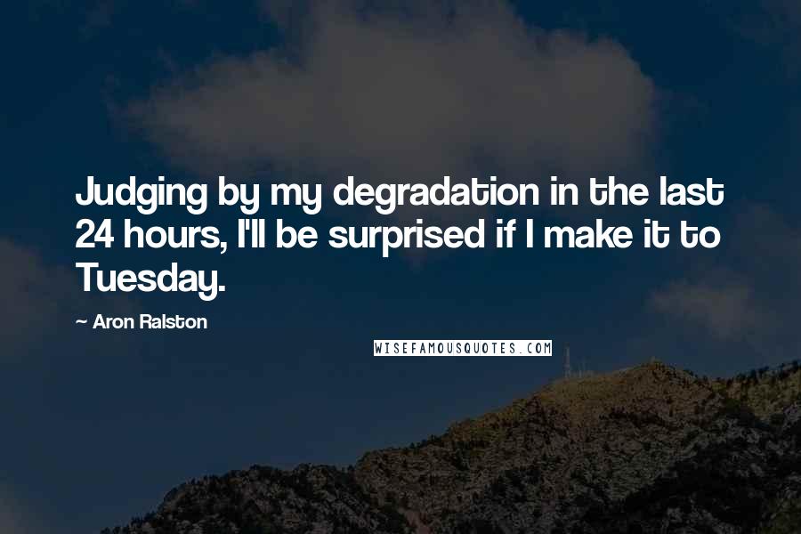 Aron Ralston Quotes: Judging by my degradation in the last 24 hours, I'll be surprised if I make it to Tuesday.