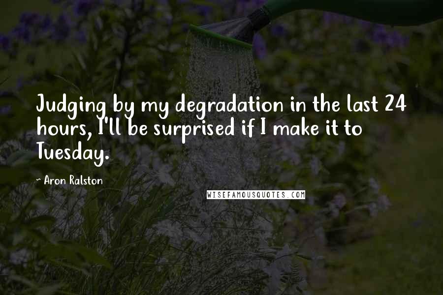 Aron Ralston Quotes: Judging by my degradation in the last 24 hours, I'll be surprised if I make it to Tuesday.