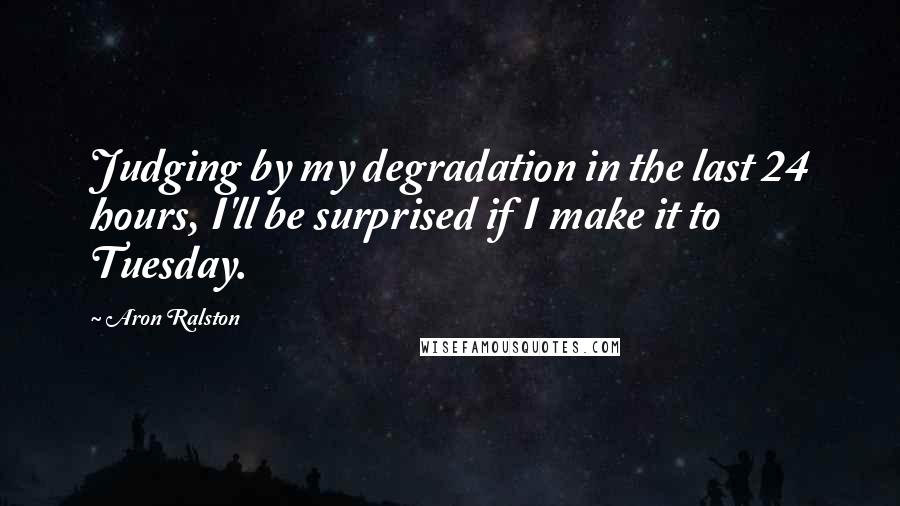 Aron Ralston Quotes: Judging by my degradation in the last 24 hours, I'll be surprised if I make it to Tuesday.