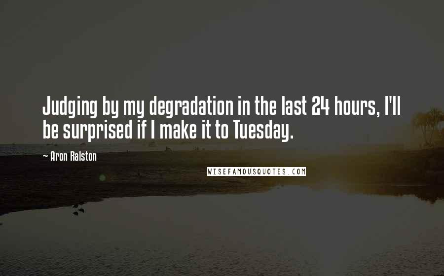 Aron Ralston Quotes: Judging by my degradation in the last 24 hours, I'll be surprised if I make it to Tuesday.