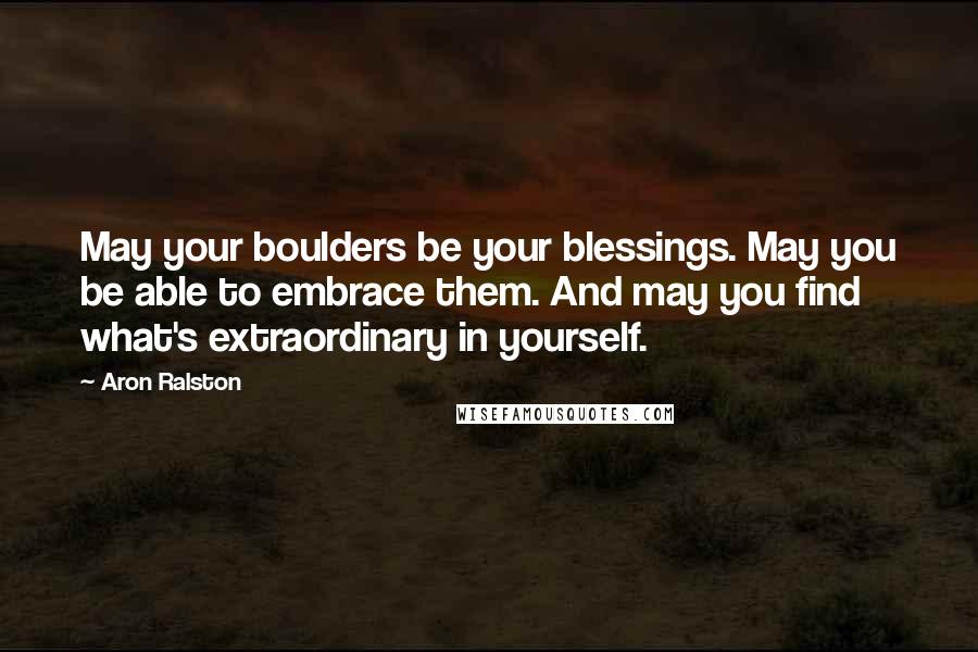 Aron Ralston Quotes: May your boulders be your blessings. May you be able to embrace them. And may you find what's extraordinary in yourself.