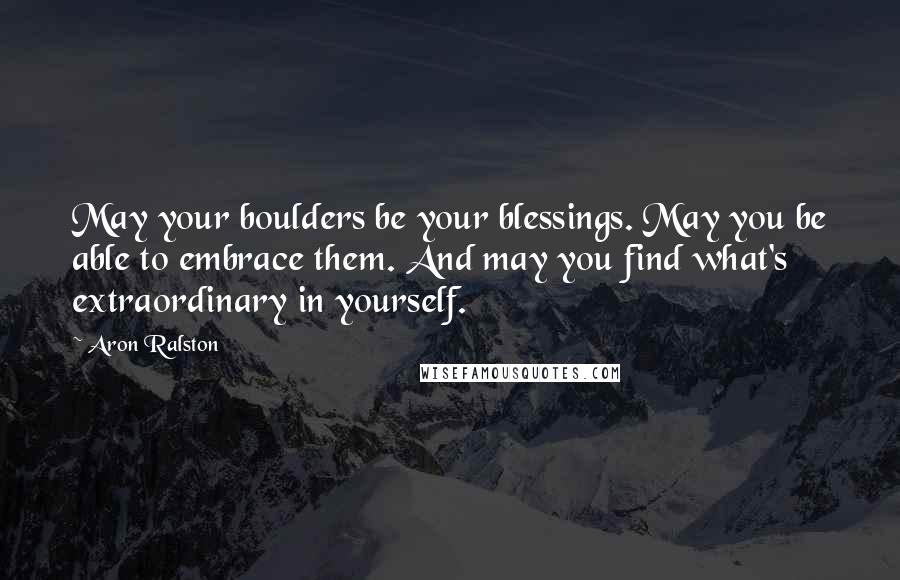 Aron Ralston Quotes: May your boulders be your blessings. May you be able to embrace them. And may you find what's extraordinary in yourself.