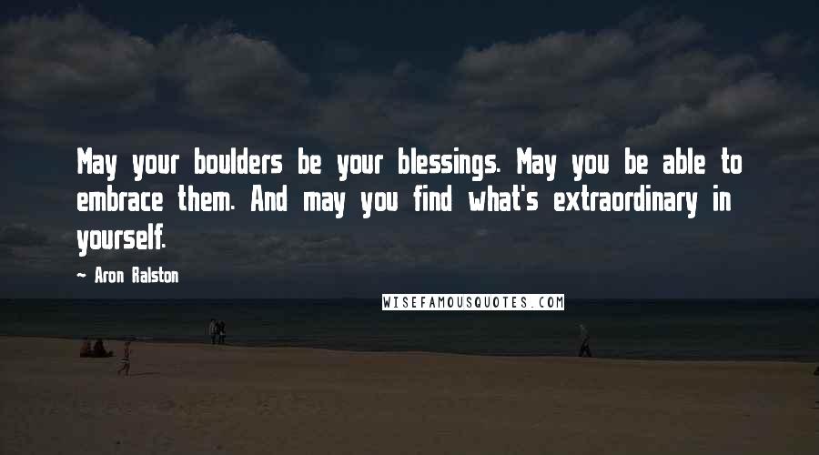 Aron Ralston Quotes: May your boulders be your blessings. May you be able to embrace them. And may you find what's extraordinary in yourself.