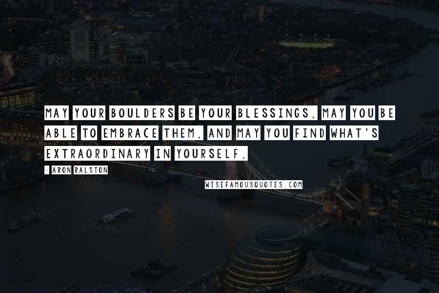 Aron Ralston Quotes: May your boulders be your blessings. May you be able to embrace them. And may you find what's extraordinary in yourself.
