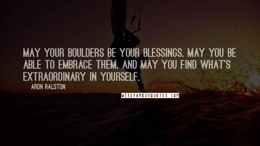 Aron Ralston Quotes: May your boulders be your blessings. May you be able to embrace them. And may you find what's extraordinary in yourself.