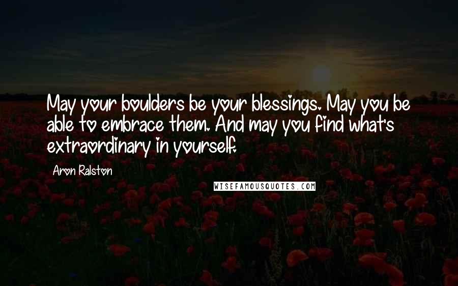 Aron Ralston Quotes: May your boulders be your blessings. May you be able to embrace them. And may you find what's extraordinary in yourself.