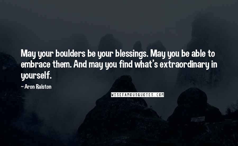 Aron Ralston Quotes: May your boulders be your blessings. May you be able to embrace them. And may you find what's extraordinary in yourself.