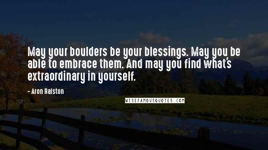 Aron Ralston Quotes: May your boulders be your blessings. May you be able to embrace them. And may you find what's extraordinary in yourself.